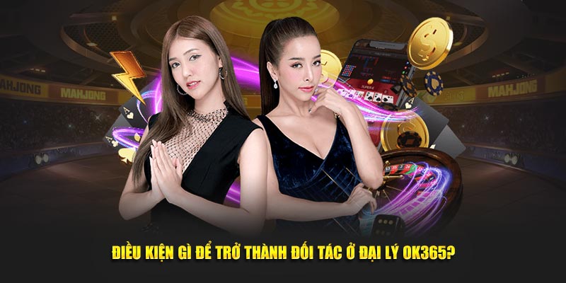 Điều kiện gì để trở thành đối tác ở đại lý OK365?